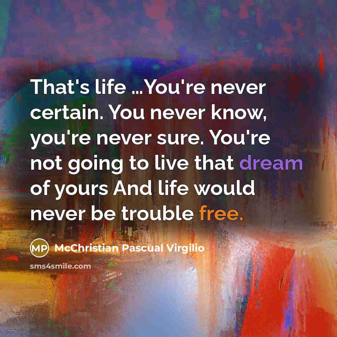 “That's life …You're never certain. You never know, you're never sure. You're not going to live that dream of yours And life would never be trouble free.” quote by McChristian Pascual Virgilio