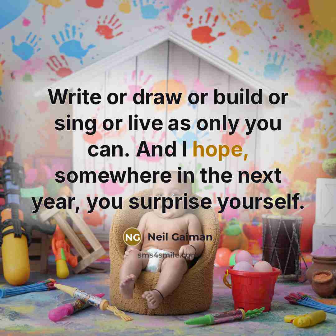 “Write or draw or build or sing or live as only you can. And I hope, somewhere in the next year, you surprise yourself.” quote by Neil Gaiman