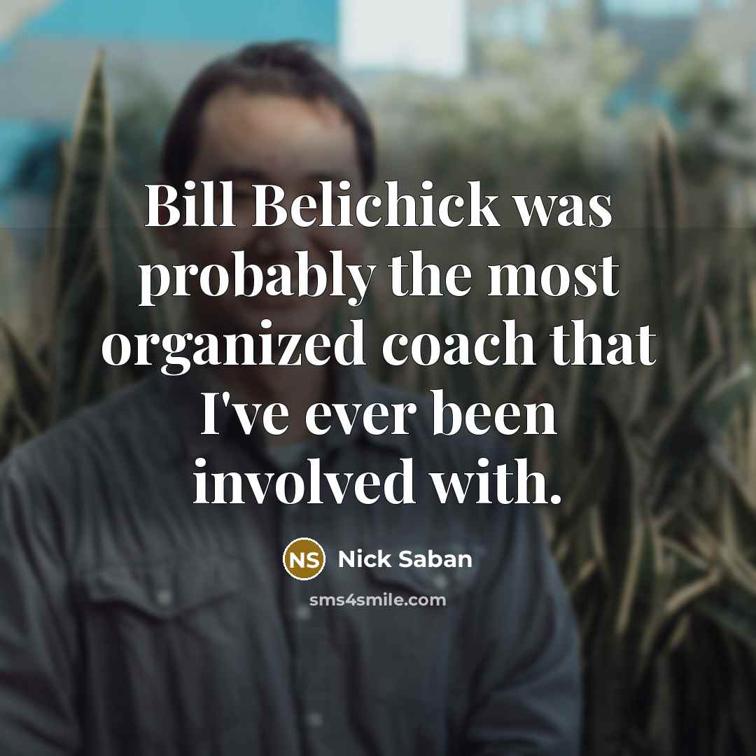 “Bill Belichick was probably the most organized coach that I've…” quote by Nick Saban
