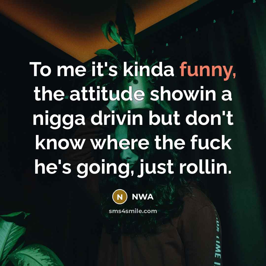 “To me it's kinda funny, the attitude showin a nigga drivin but don't know where the fuck he's going, just rollin.” quote by NWA