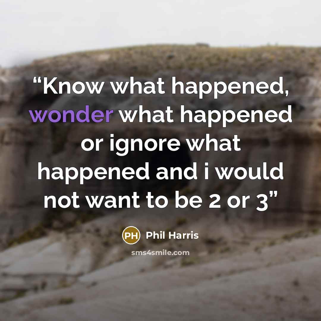 “Know what happened, wonder what happened or ignore what happened and i would not want to be 2 or 3” quote by Phil Harris