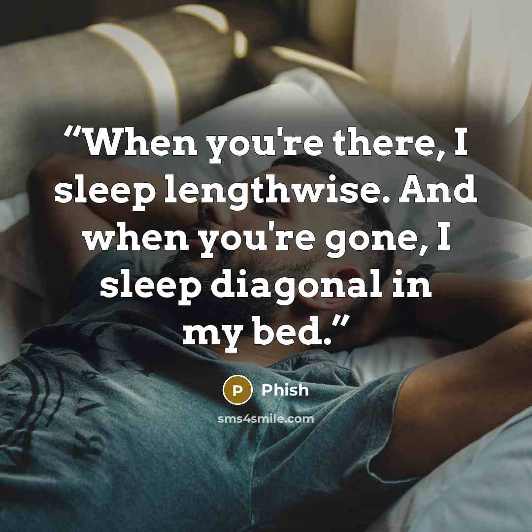 “When you're there, I sleep lengthwise. And when you're gone, I sleep diagonal in my bed.” quote by Phish