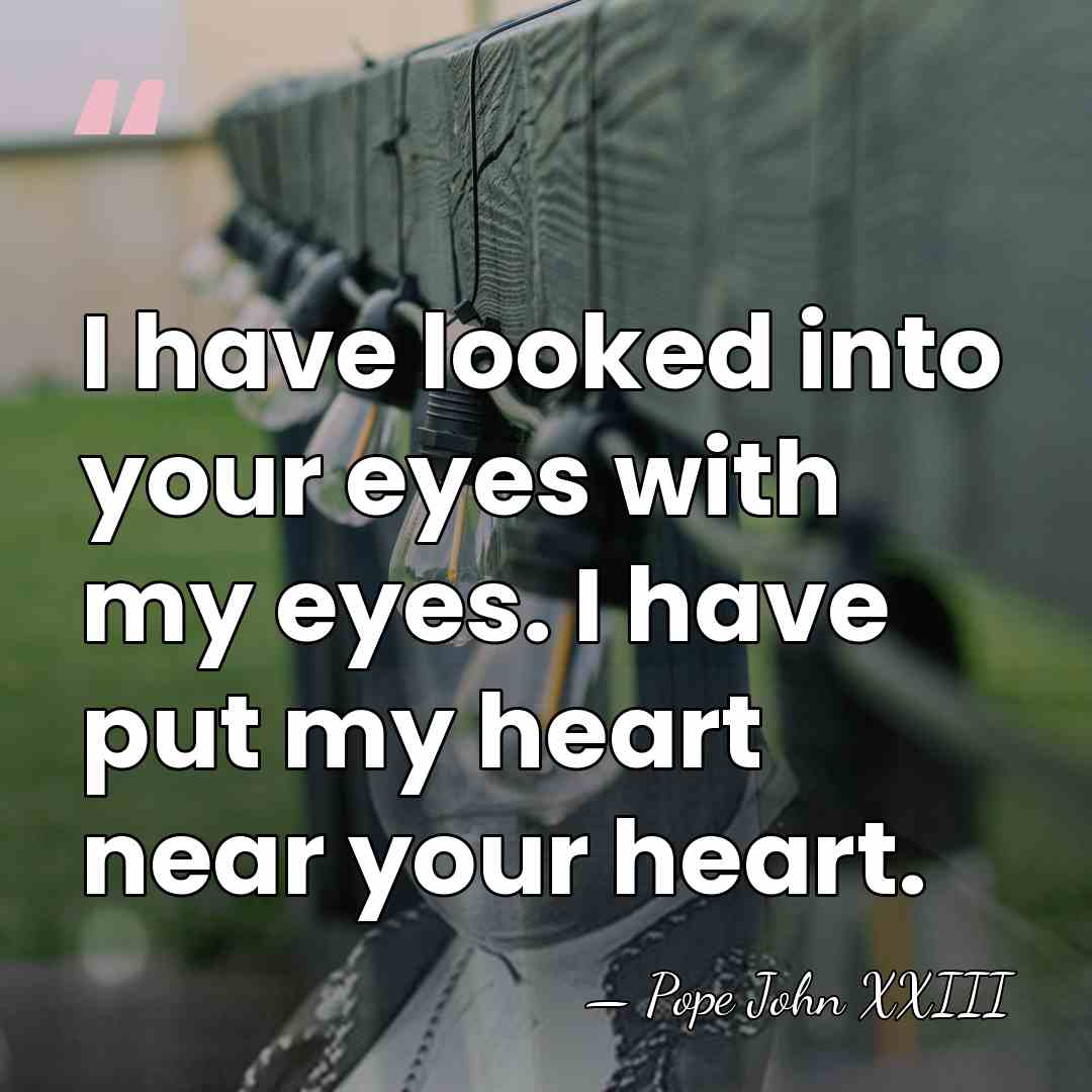 I have looked into your eyes with my eyes. I have put&hellip; - Pope John XXIII