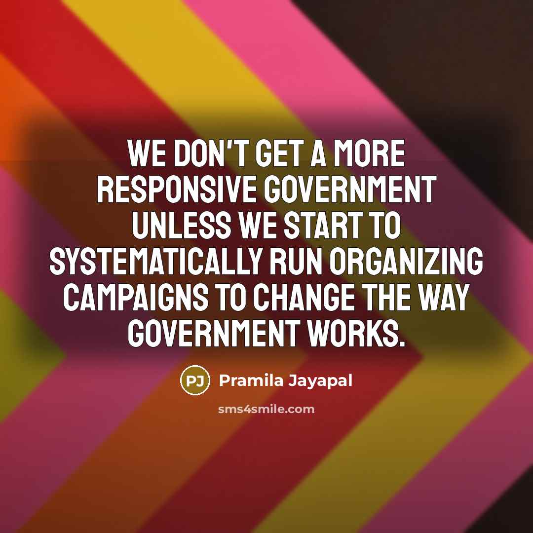 “We don't get a more responsive government unless we start…” quote by Pramila Jayapal