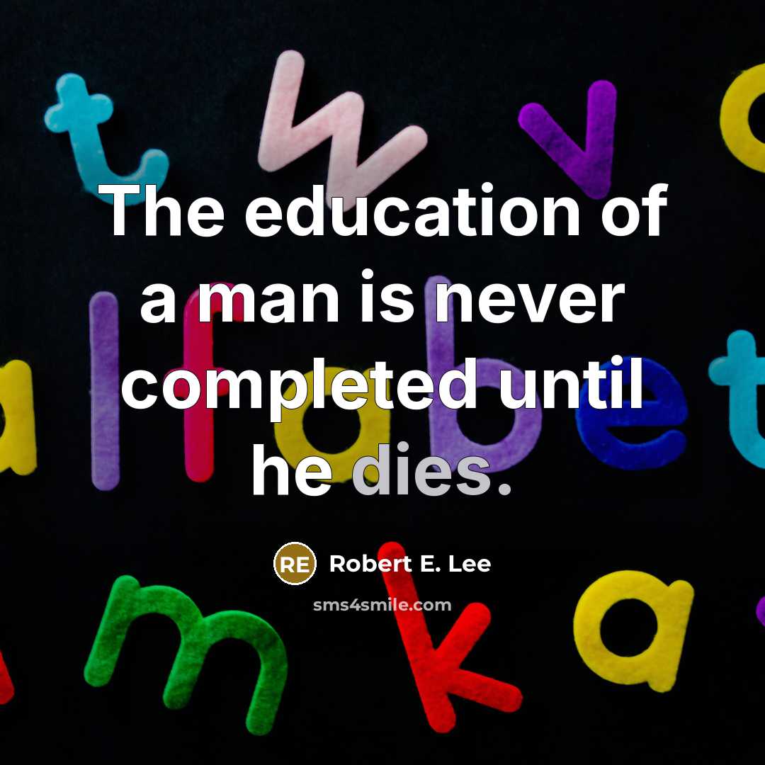 “The education of a man is never completed until he dies.” quote by Robert E. Lee