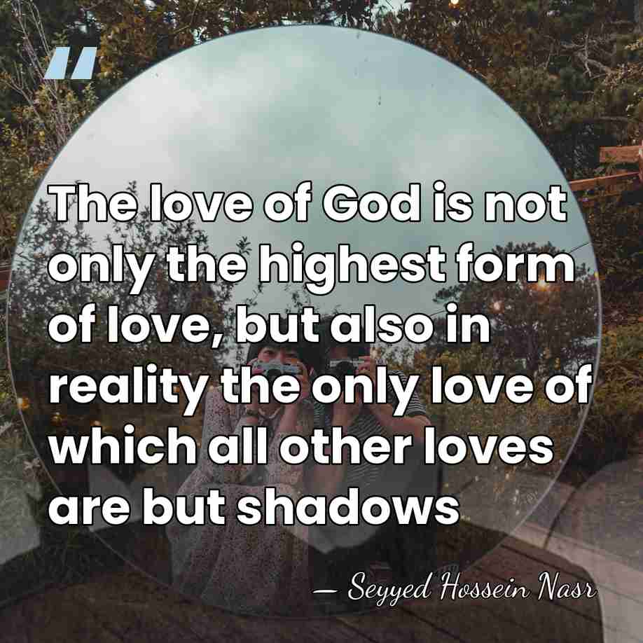 The love of God is not only the highest form of love,&hellip; - Seyyed Hossein Nasr