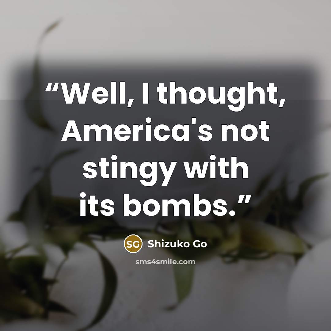 “Well, I thought, America's not stingy with its bombs.” quote by Shizuko Go