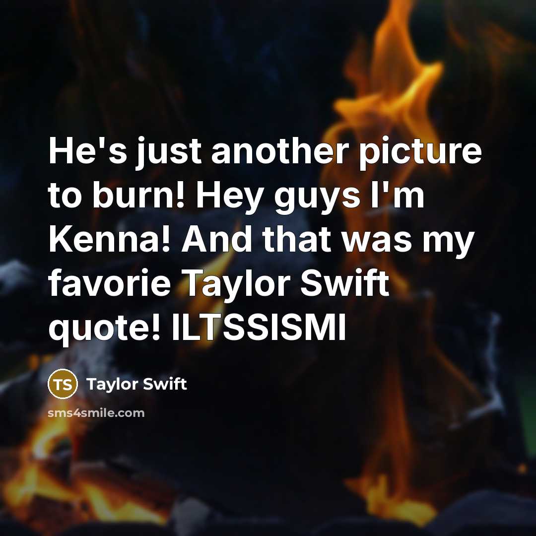 “He's just another picture to burn! Hey guys I'm Kenna! And that was my favorie Taylor Swift quote! ILTSSISMI” quote by Taylor Swift