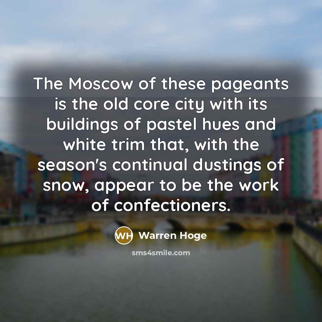 “The Moscow of these pageants is the old core city with its buildings of pastel hues and white trim that, with the season's continual dustings of snow, appear to be the work of confectioners.” quote by Warren Hoge