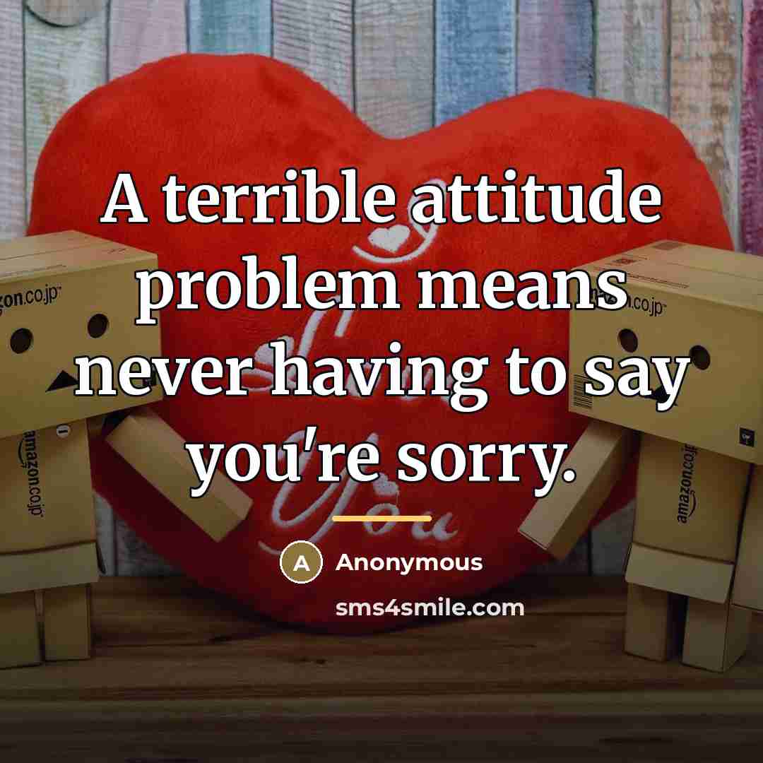 “A terrible attitude problem means never having to say you're…” quote by Anonymous