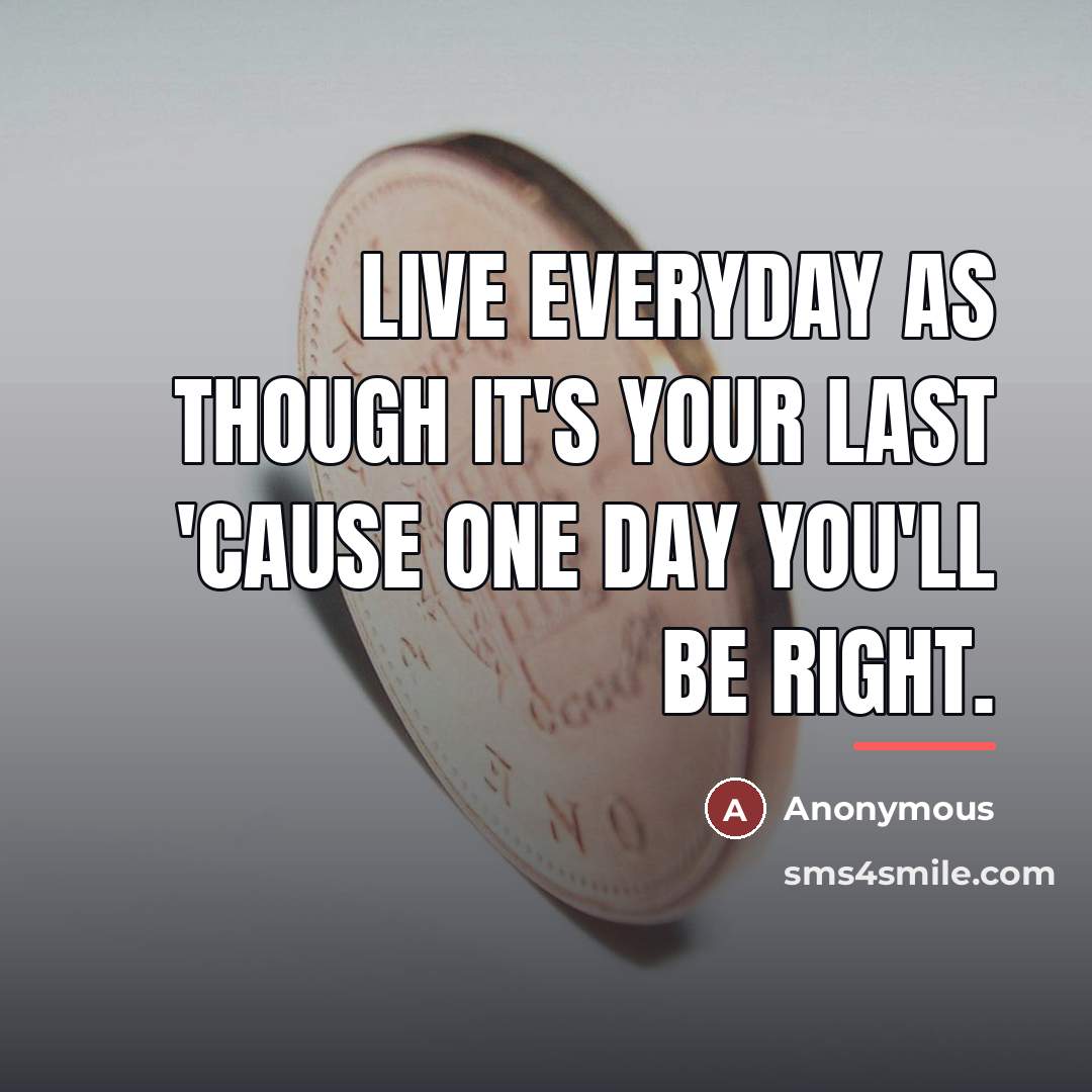 “Live everyday as though it's your last 'cause one day…” quote by Anonymous