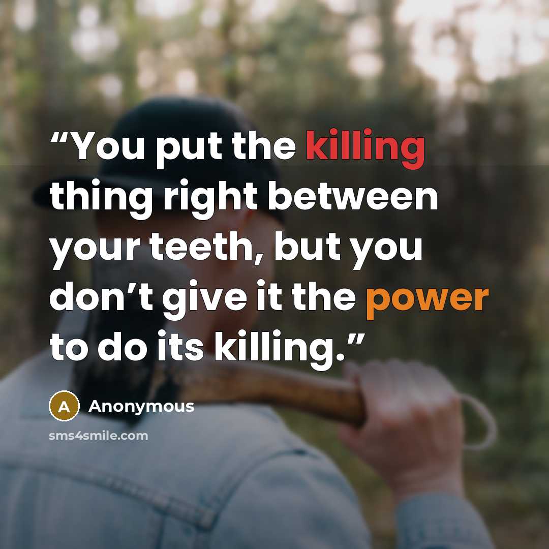 “You put the killing thing right between your teeth, but you don’t give it the power to do its killing.” quote by Anonymous
