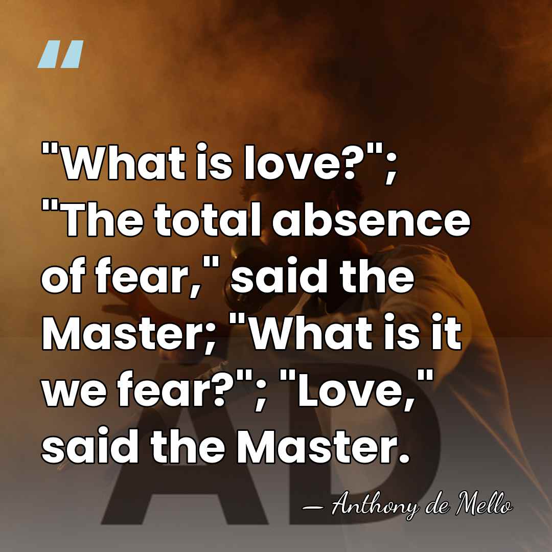 "What is love?"; "The total absence of fear," said the Master; "What&hellip; - Anthony de Mello