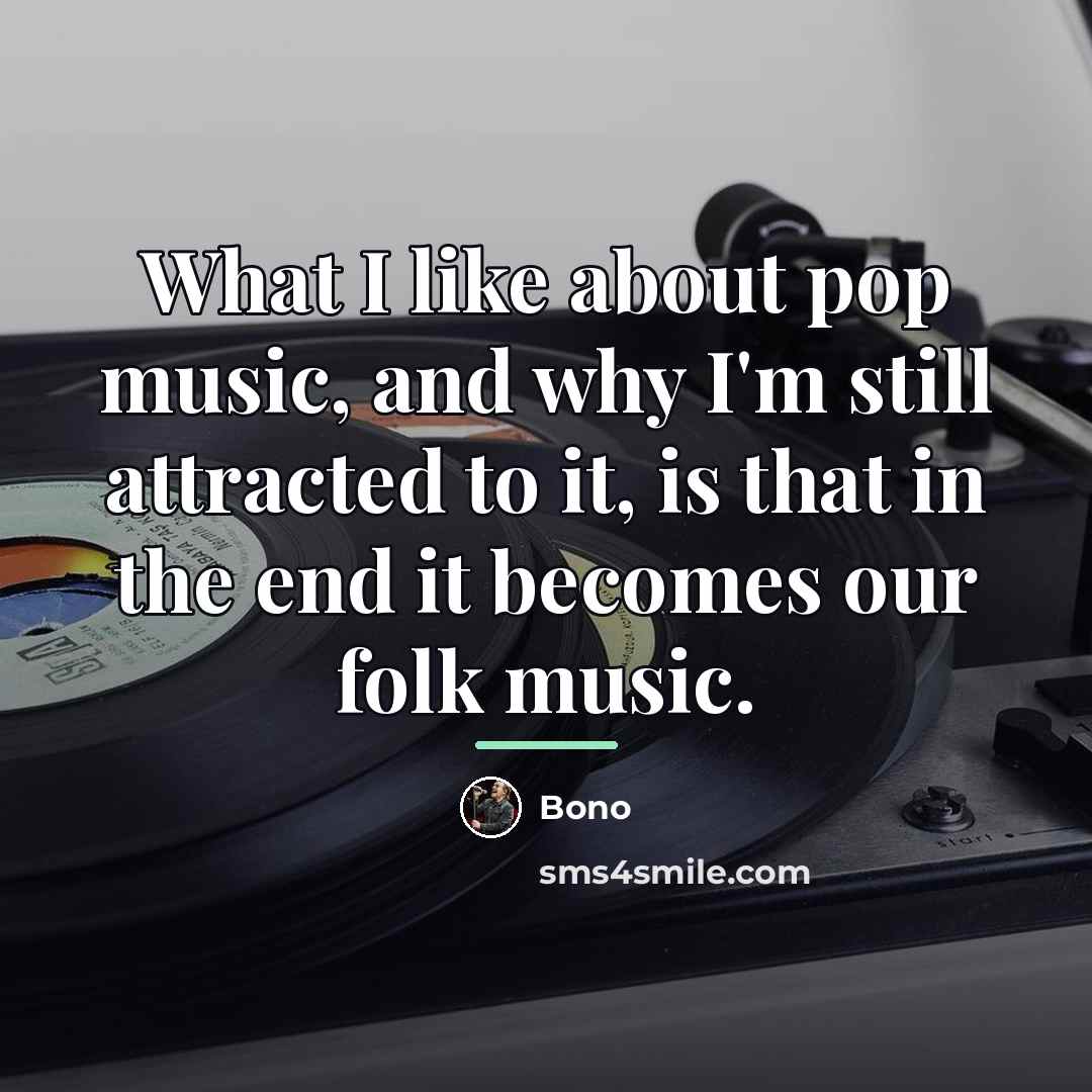 “What I like about pop music, and why I'm still…” quote by Bono