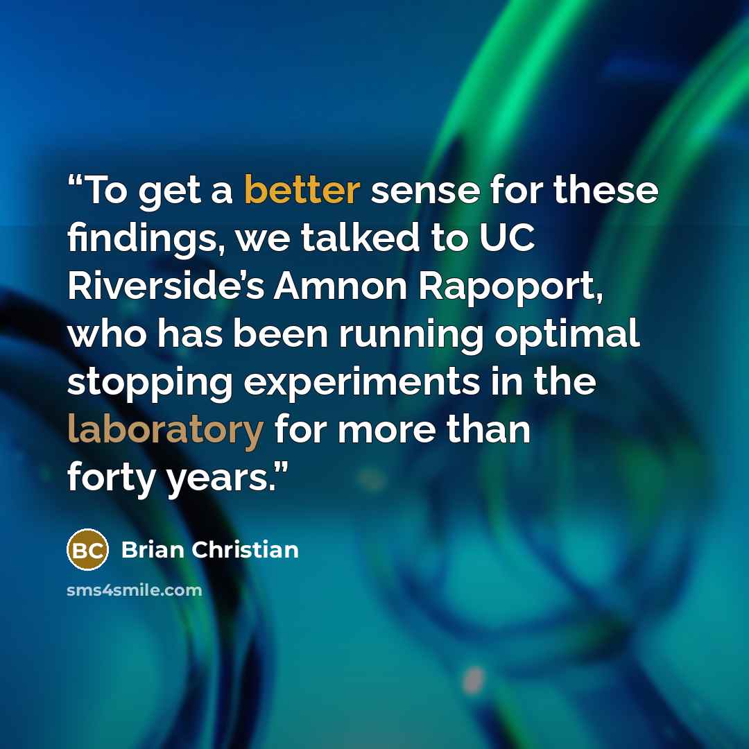“To get a better sense for these findings, we talked to UC Riverside’s Amnon Rapoport, who has been running optimal stopping experiments in the laboratory for more than forty years.” quote by Brian Christian