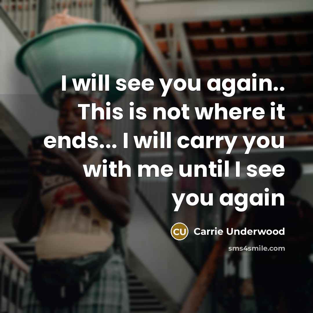 “I will see you again.. This is not where it ends... I will carry you with me until I see you again” quote by Carrie Underwood