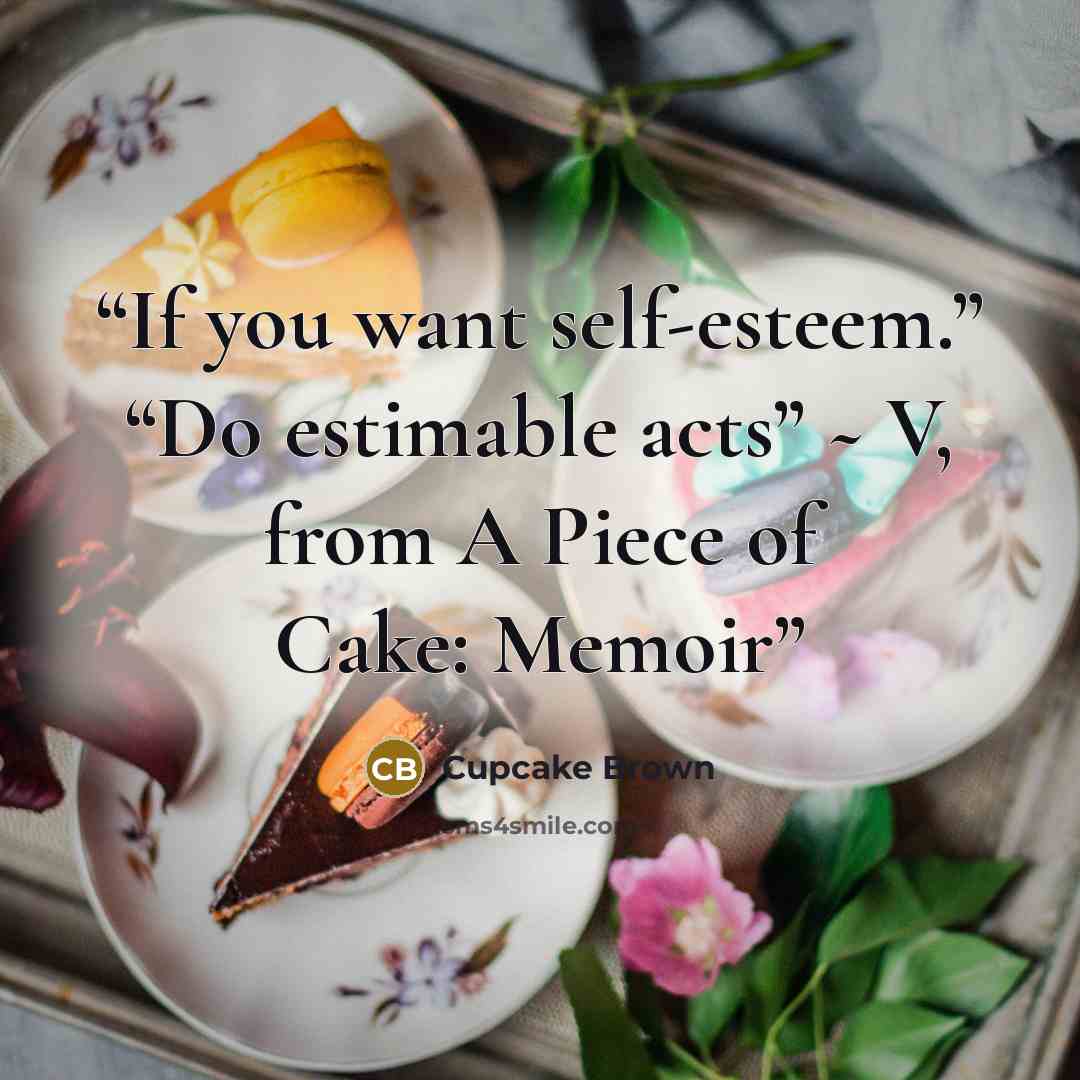 “If you want self-esteem.” “Do estimable acts” ~ V, from A Piece of Cake: Memoir” quote by Cupcake Brown