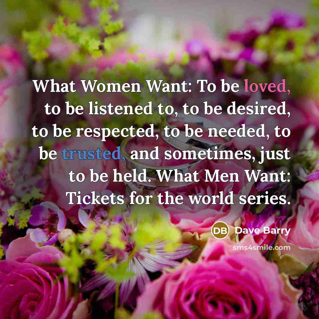 “What Women Want: To be loved, to be listened to,…” quote by Dave Barry