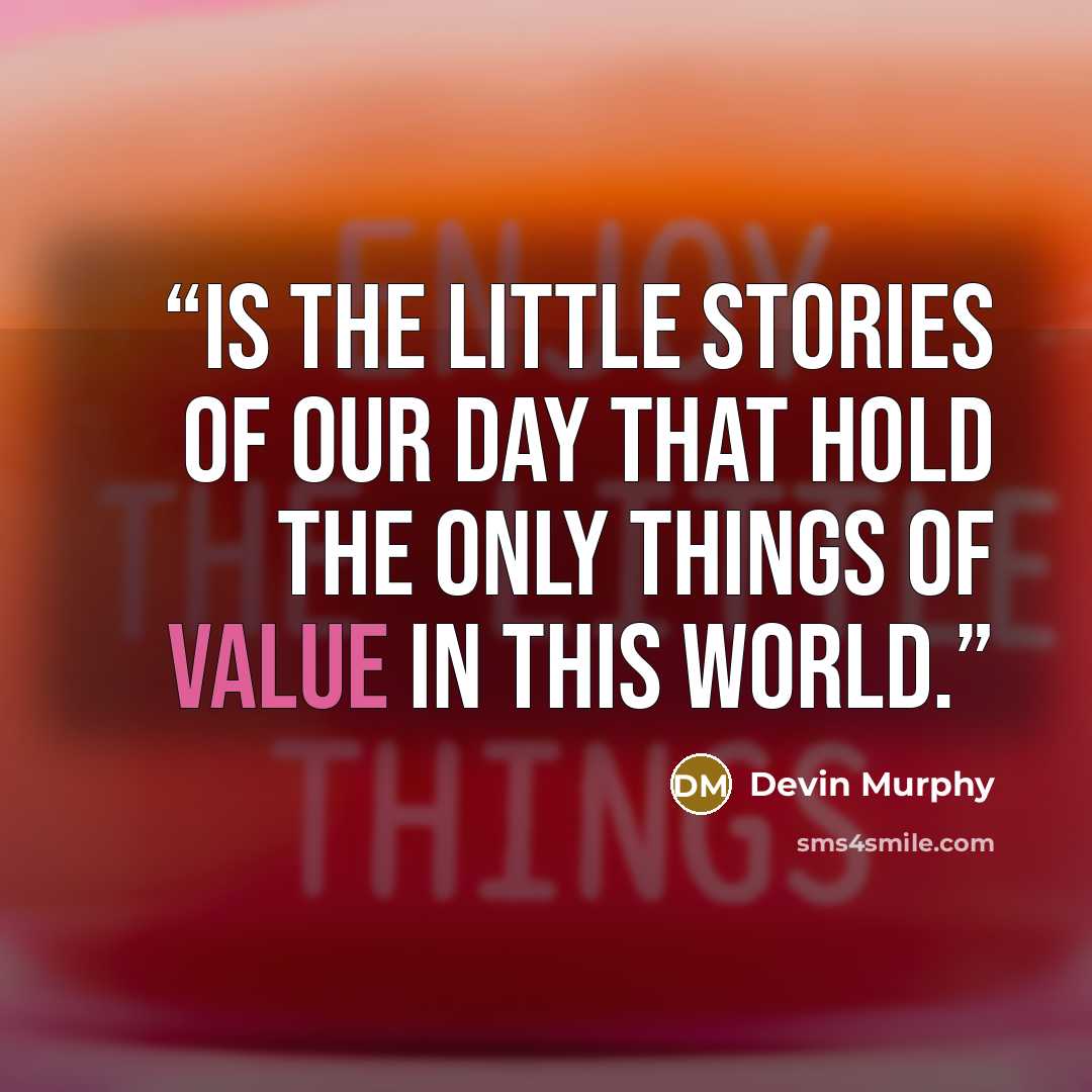 “is the little stories of our day that hold the only things of value in this world.” quote by Devin Murphy