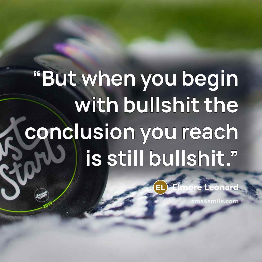 “But when you begin with bullshit the conclusion you reach is still bullshit.” quote by Elmore Leonard