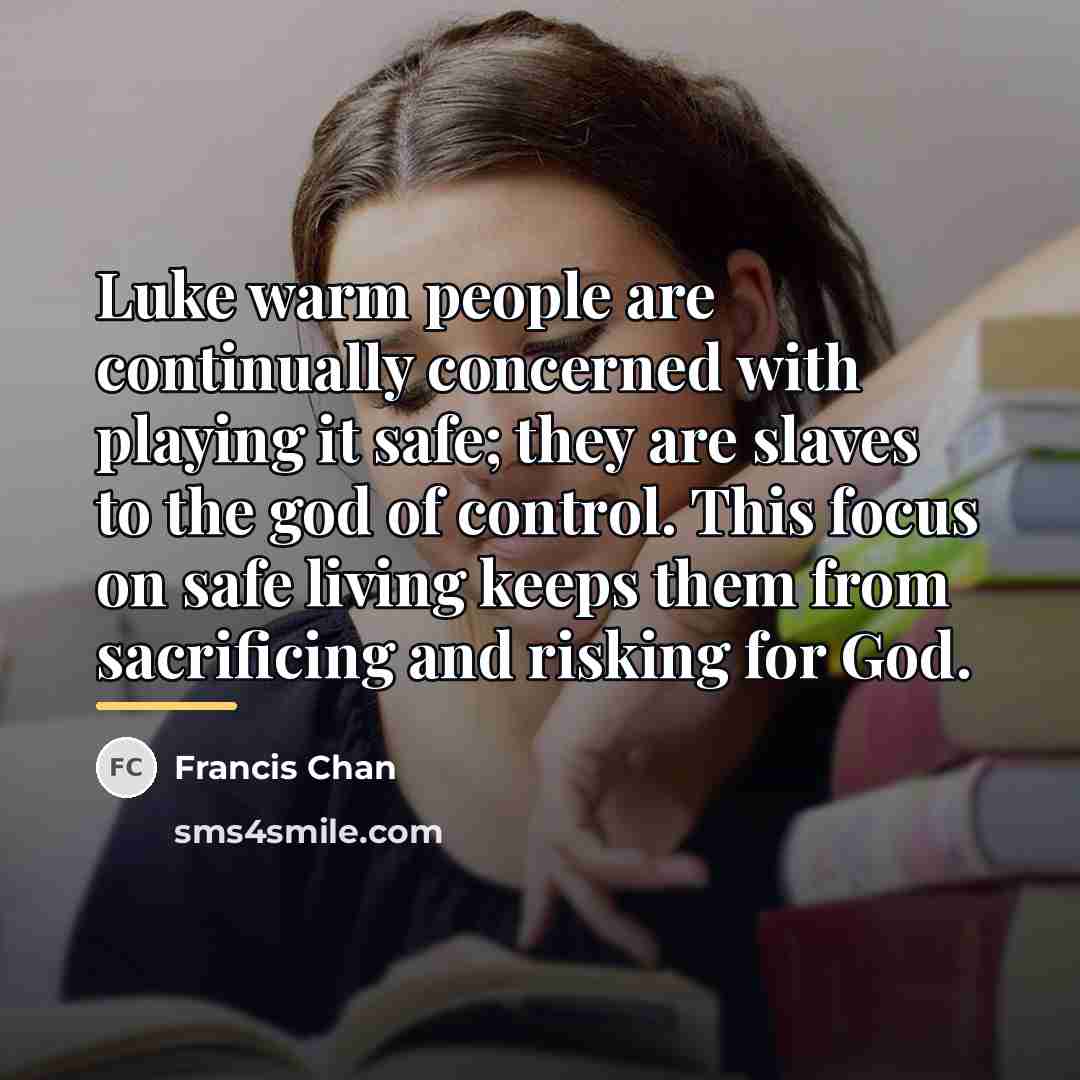 “Luke warm people are continually concerned with playing it safe;…” quote by Francis Chan