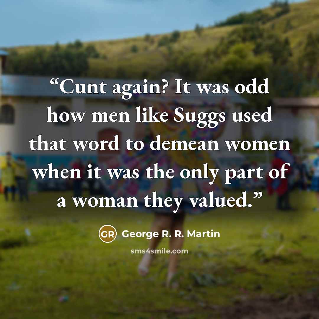“Cunt again? It was odd how men like Suggs used that word to demean women when it was the only part of a woman they valued.” quote by George R. R. Martin