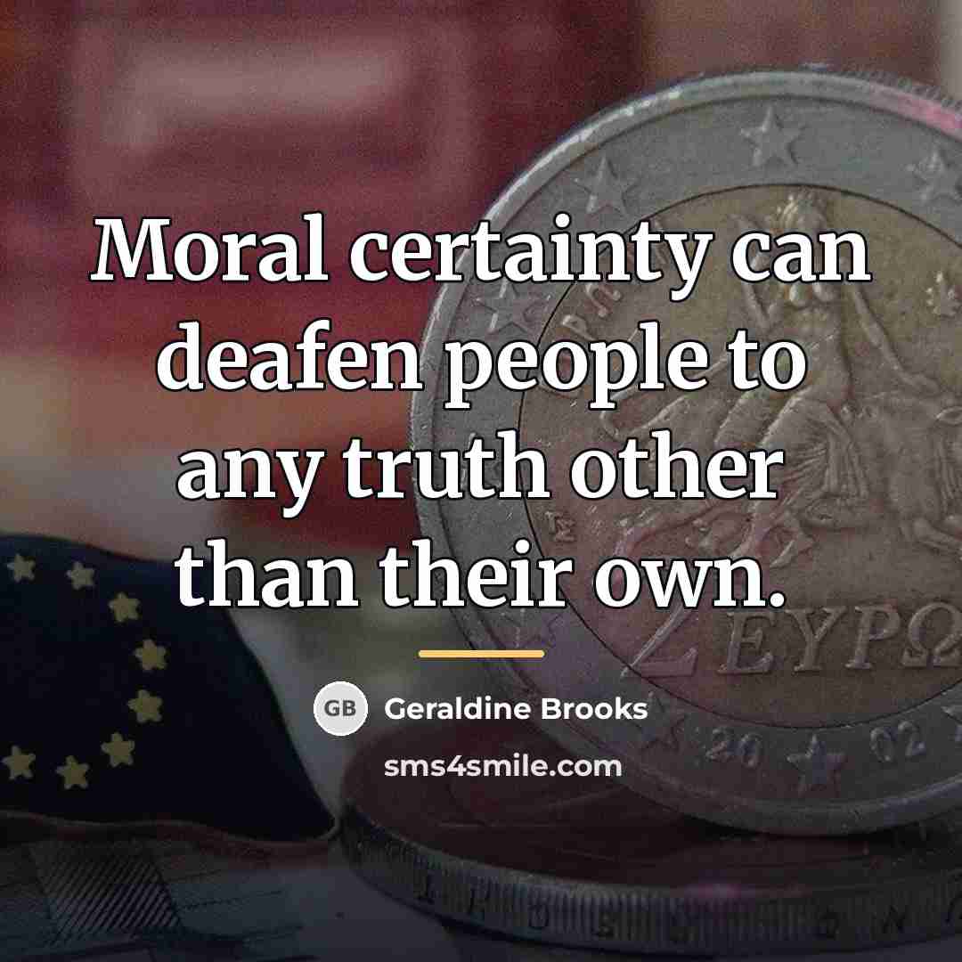 “Moral certainty can deafen people to any truth other than…” quote by Geraldine Brooks