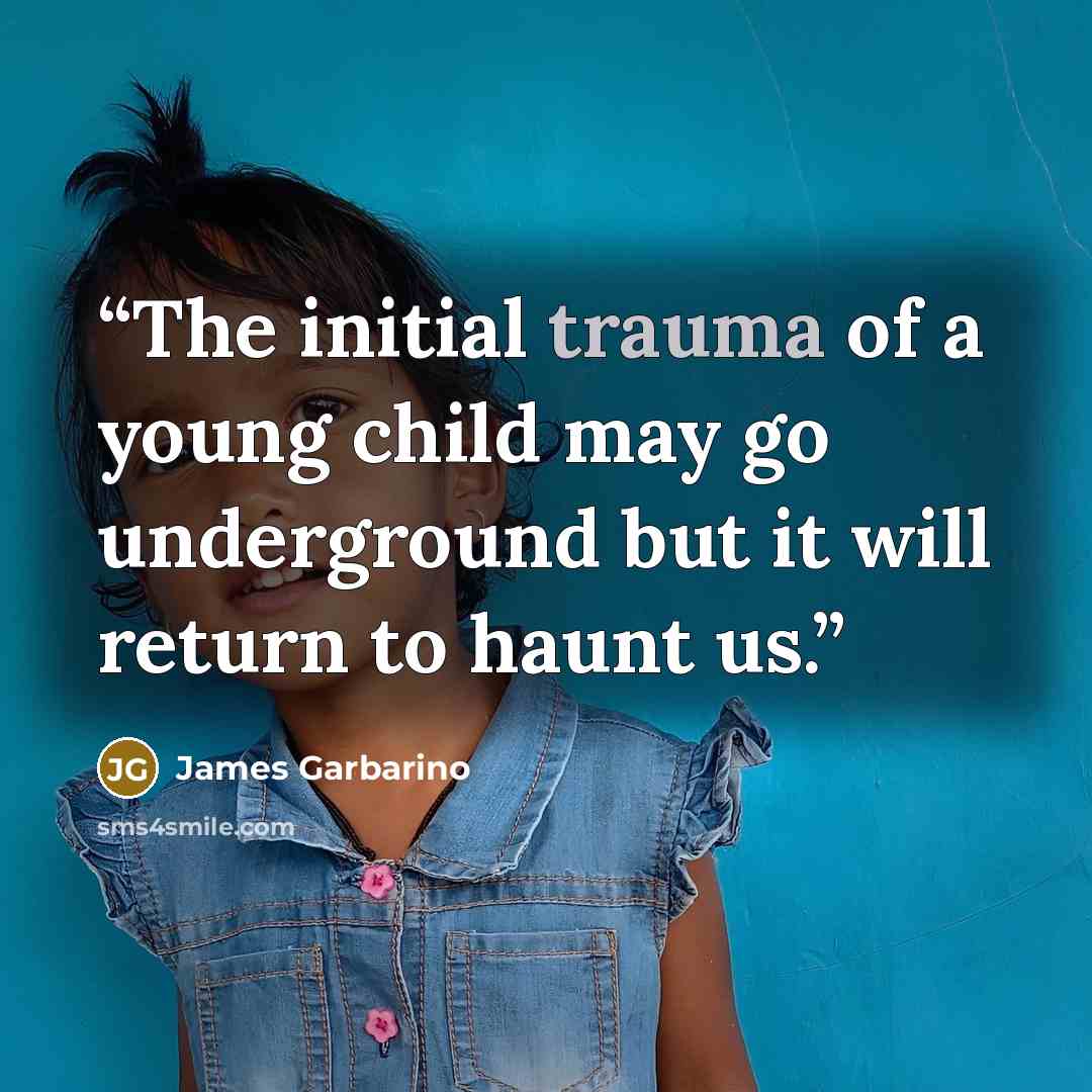 “The initial trauma of a young child may go underground but it will return to haunt us.” quote by James Garbarino