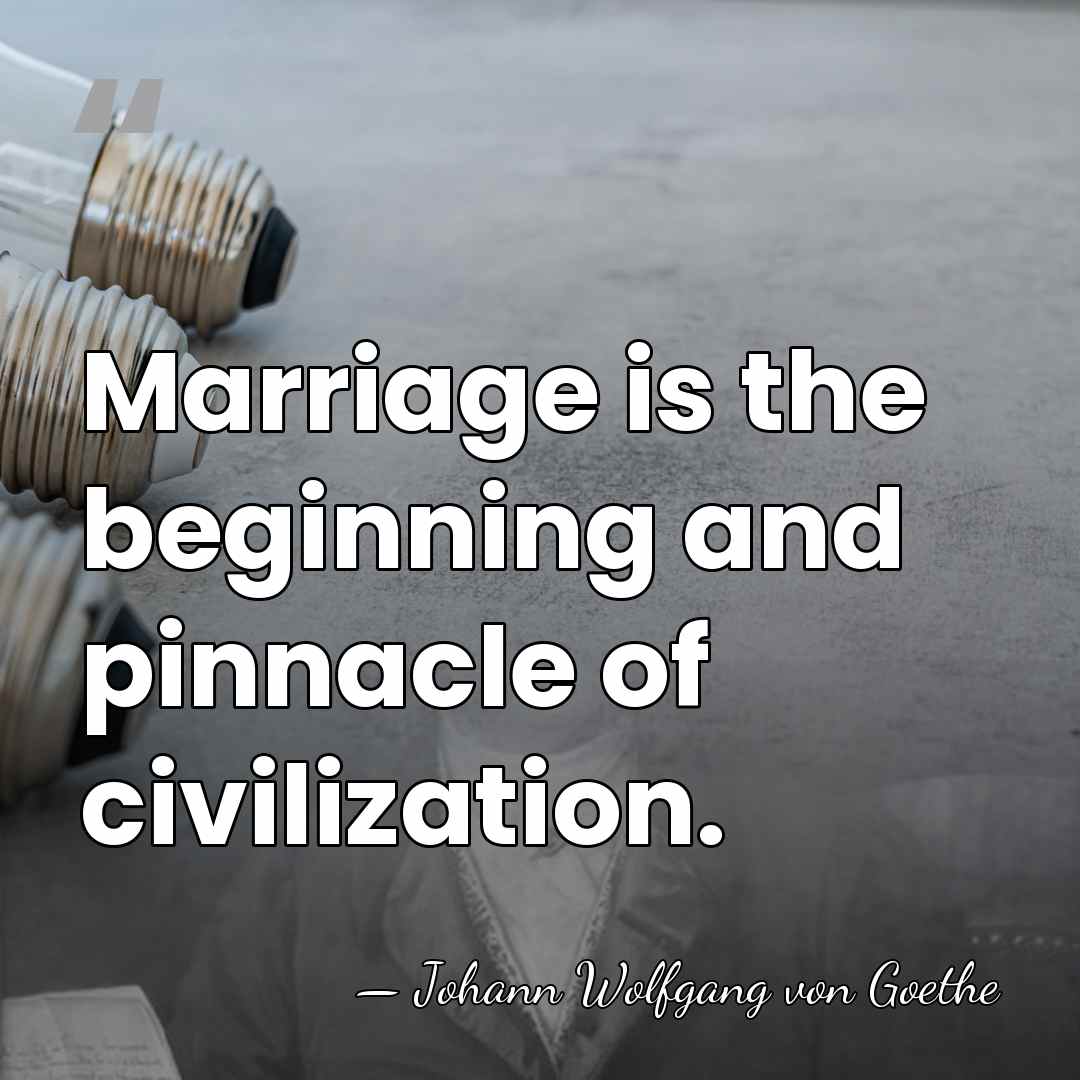 Marriage is the beginning and pinnacle of civilization. - Johann Wolfgang von Goethe