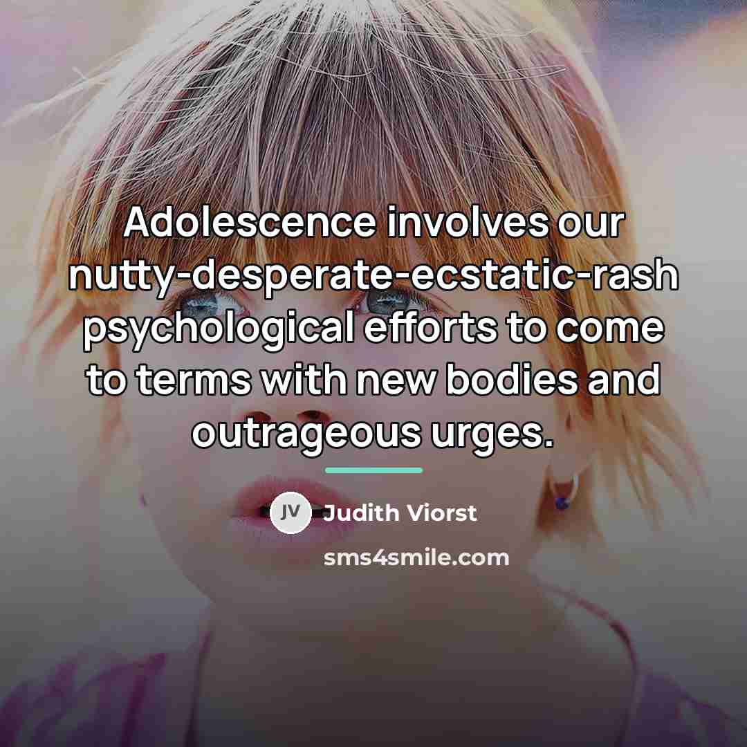 “Adolescence involves our nutty-desperate-ecstatic-rash psychological efforts to come to terms…” quote by Judith Viorst