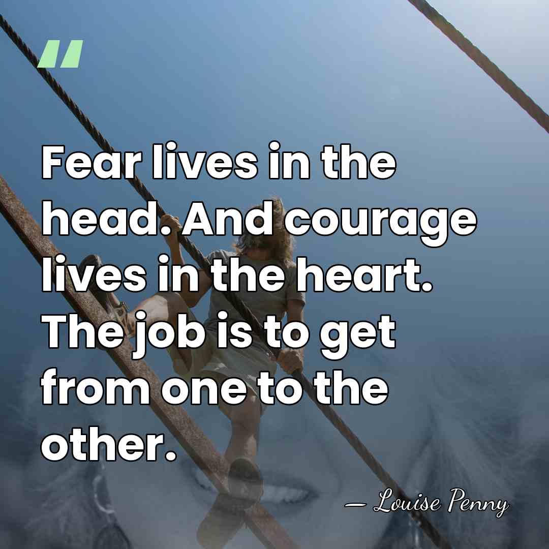 Fear lives in the head. And courage lives in the heart. The&hellip; - Louise Penny