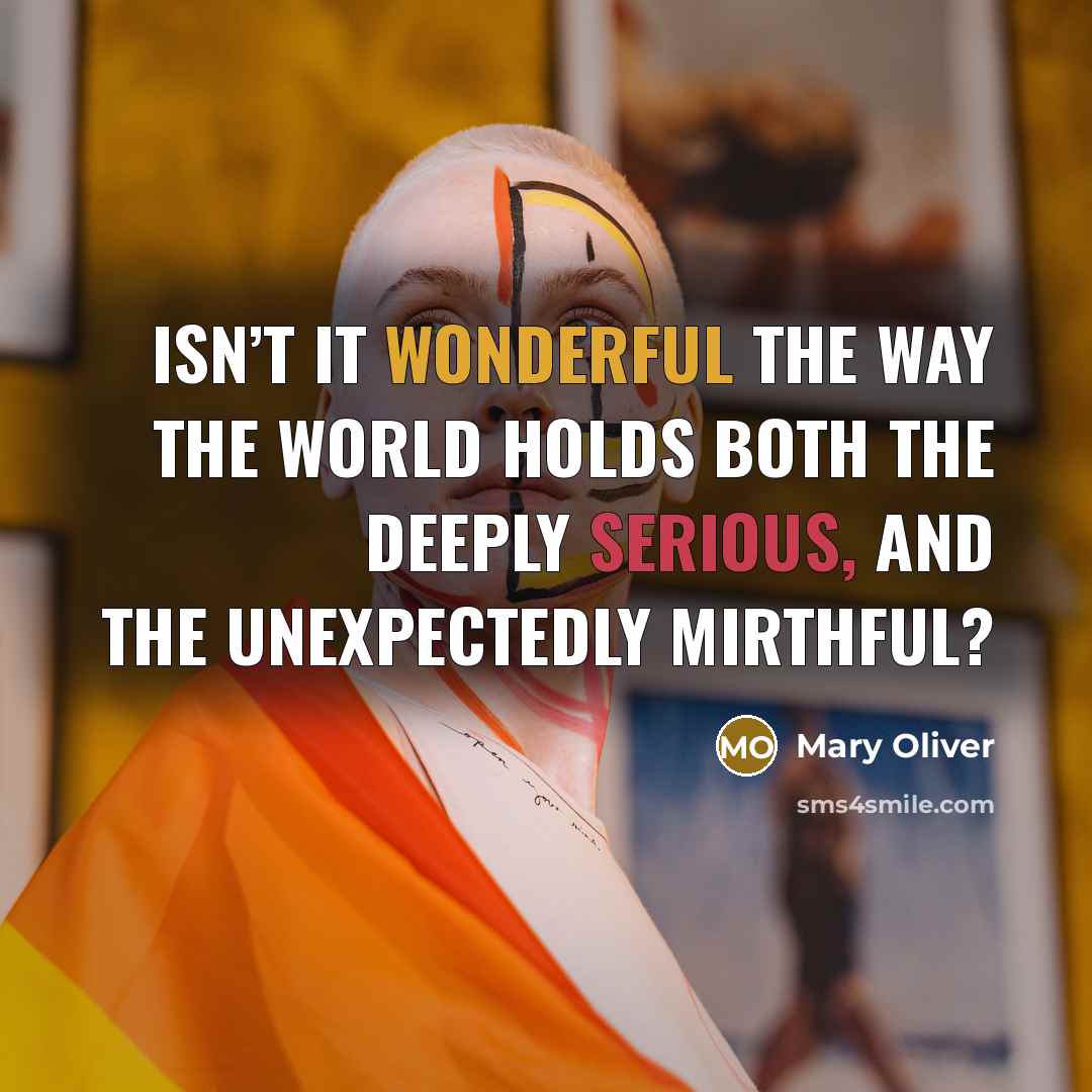 “Isn’t it wonderful the way the world holds both the deeply serious, and the unexpectedly mirthful?” quote by Mary Oliver