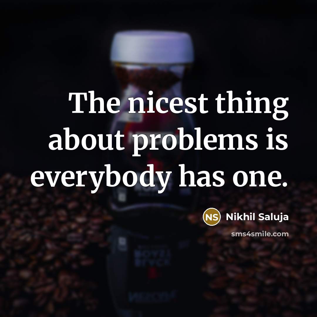 “The nicest thing about problems is everybody has one.” quote by Nikhil Saluja