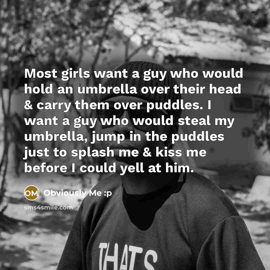 “Most girls want a guy who would hold an umbrella over their head & carry them over puddles. I want a guy who would steal my umbrella, jump in the puddles just to splash me & kiss me before I could yell at him.” quote by Obviously Me :p