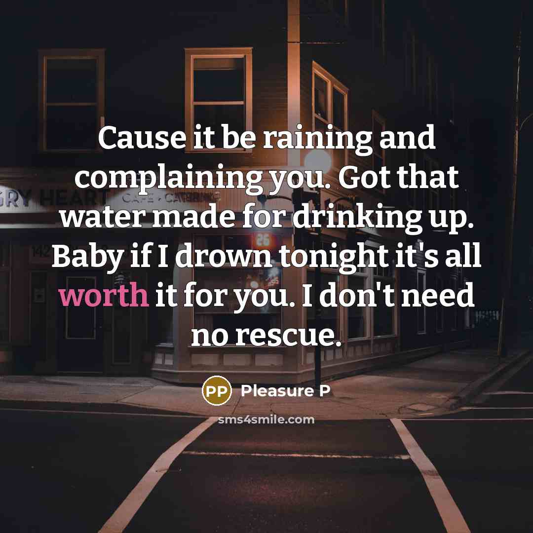 “Cause it be raining and complaining you. Got that water made for drinking up. Baby if I drown tonight it's all worth it for you. I don't need no rescue.” quote by Pleasure P
