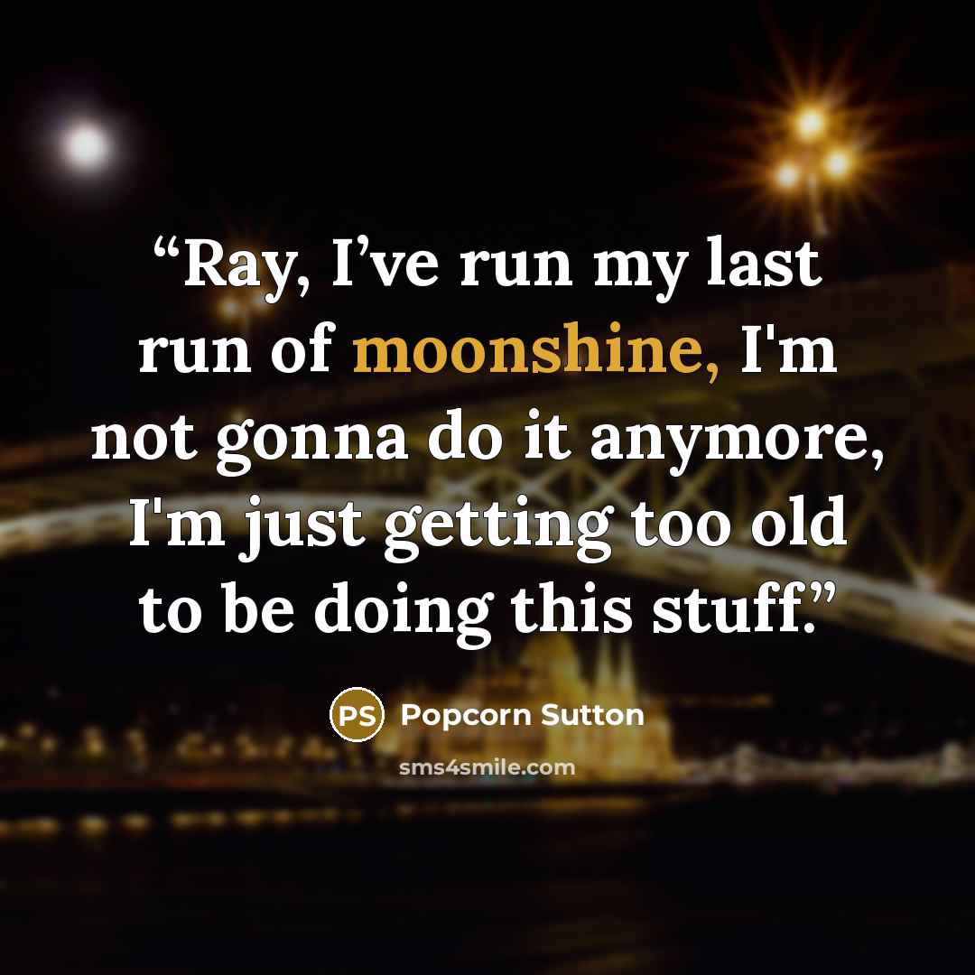 “Ray, I’ve run my last run of moonshine, I'm not gonna do it anymore, I'm just getting too old to be doing this stuff.” quote by Popcorn Sutton