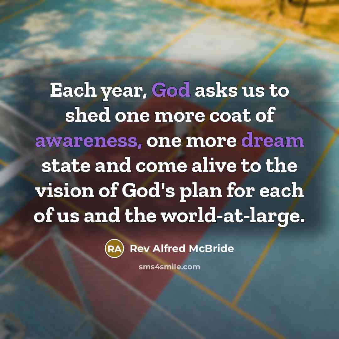 “Each year, God asks us to shed one more coat of awareness, one more dream state and come alive to the vision of God's plan for each of us and the world-at-large.” quote by Rev Alfred McBride