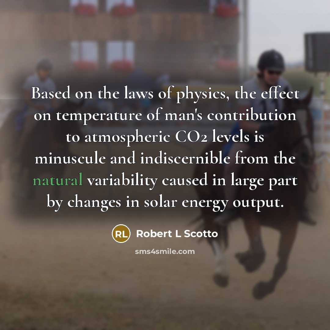 “Based on the laws of physics, the effect on temperature of man's contribution to atmospheric CO2 levels is minuscule and indiscernible from the natural variability caused in large part by changes in solar energy output.” quote by Robert L Scotto