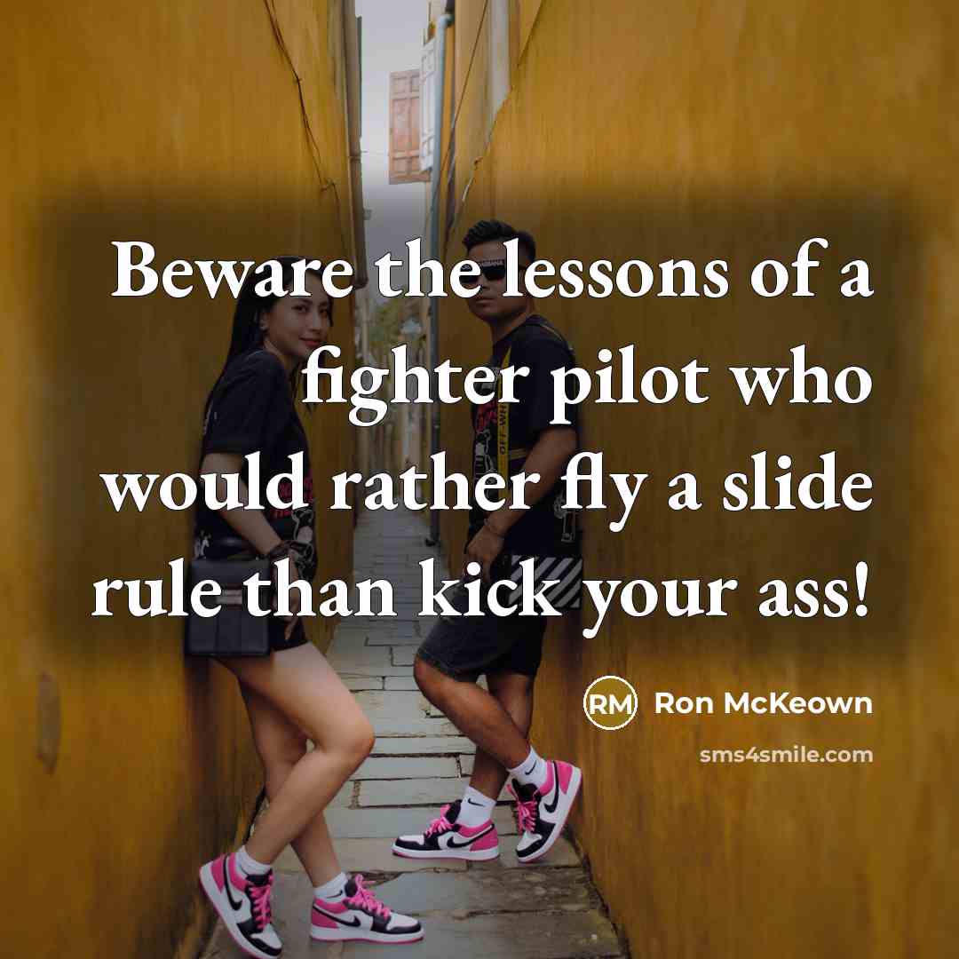 “Beware the lessons of a fighter pilot who would rather fly a slide rule than kick your ass!” quote by Ron McKeown