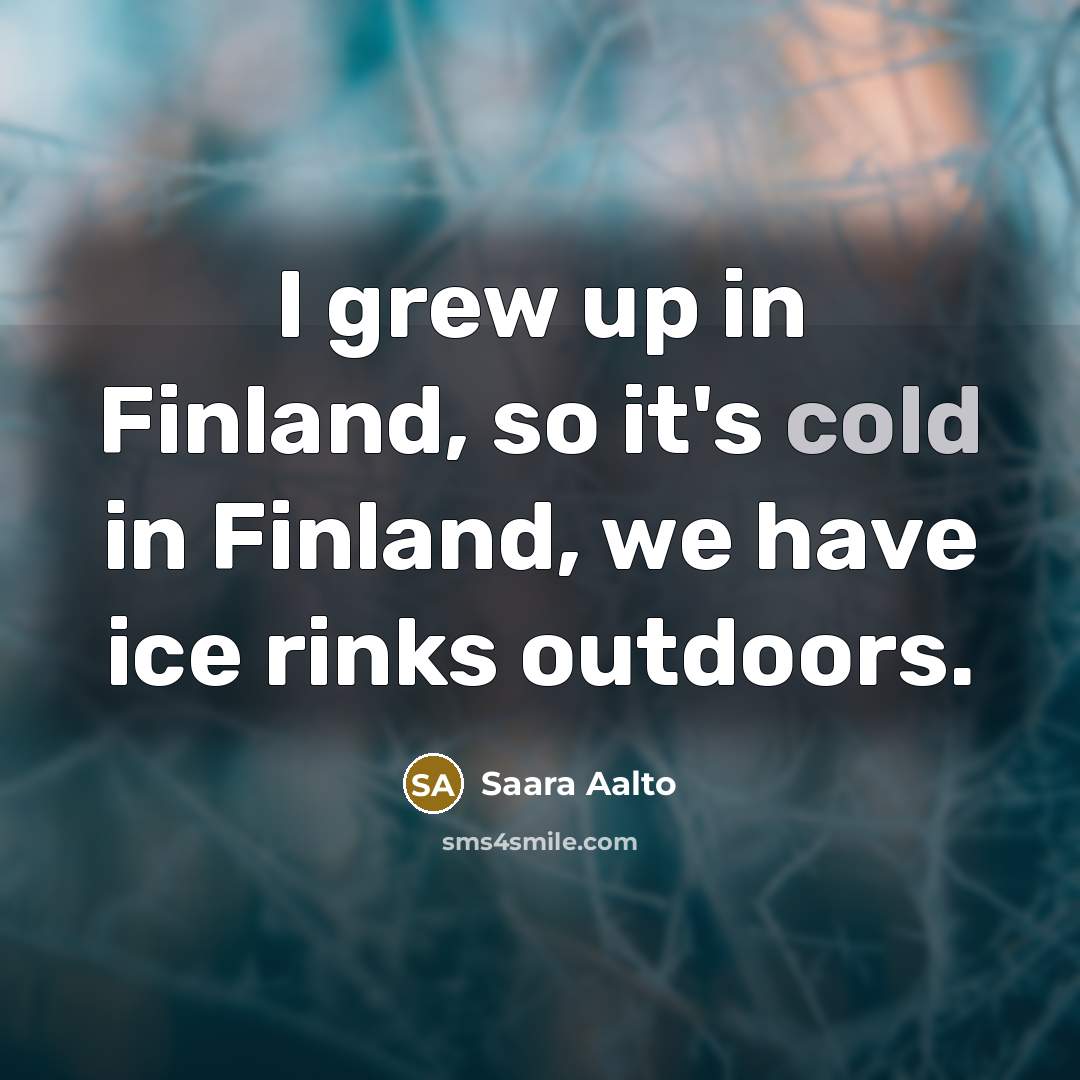 “I grew up in Finland, so it's cold in Finland,…” quote by Saara Aalto