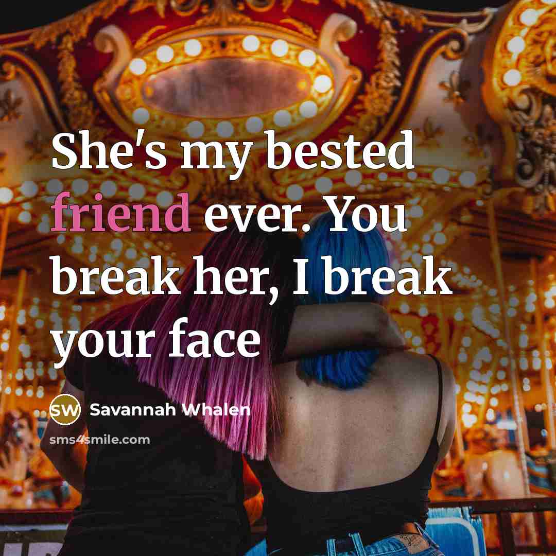 “She's my bested friend ever. You break her, I break your face” quote by Savannah Whalen