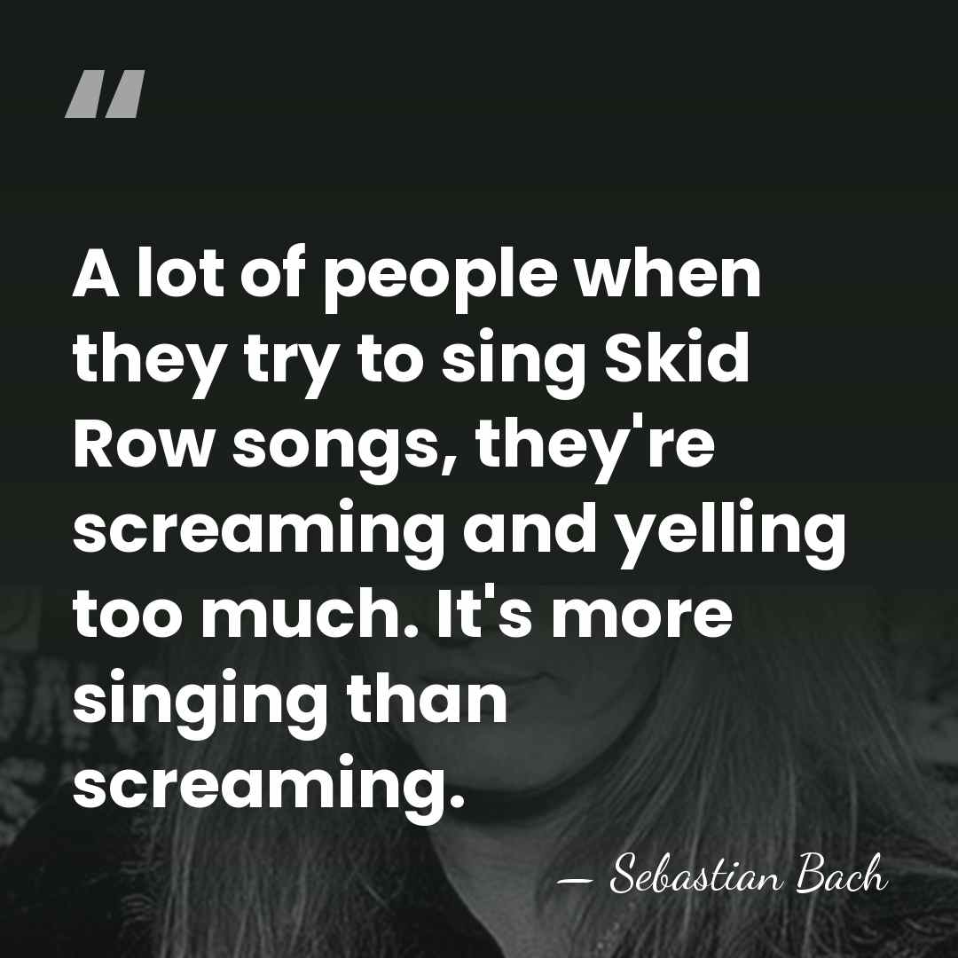 A lot of people when they try to sing Skid Row songs,&hellip; - Sebastian Bach