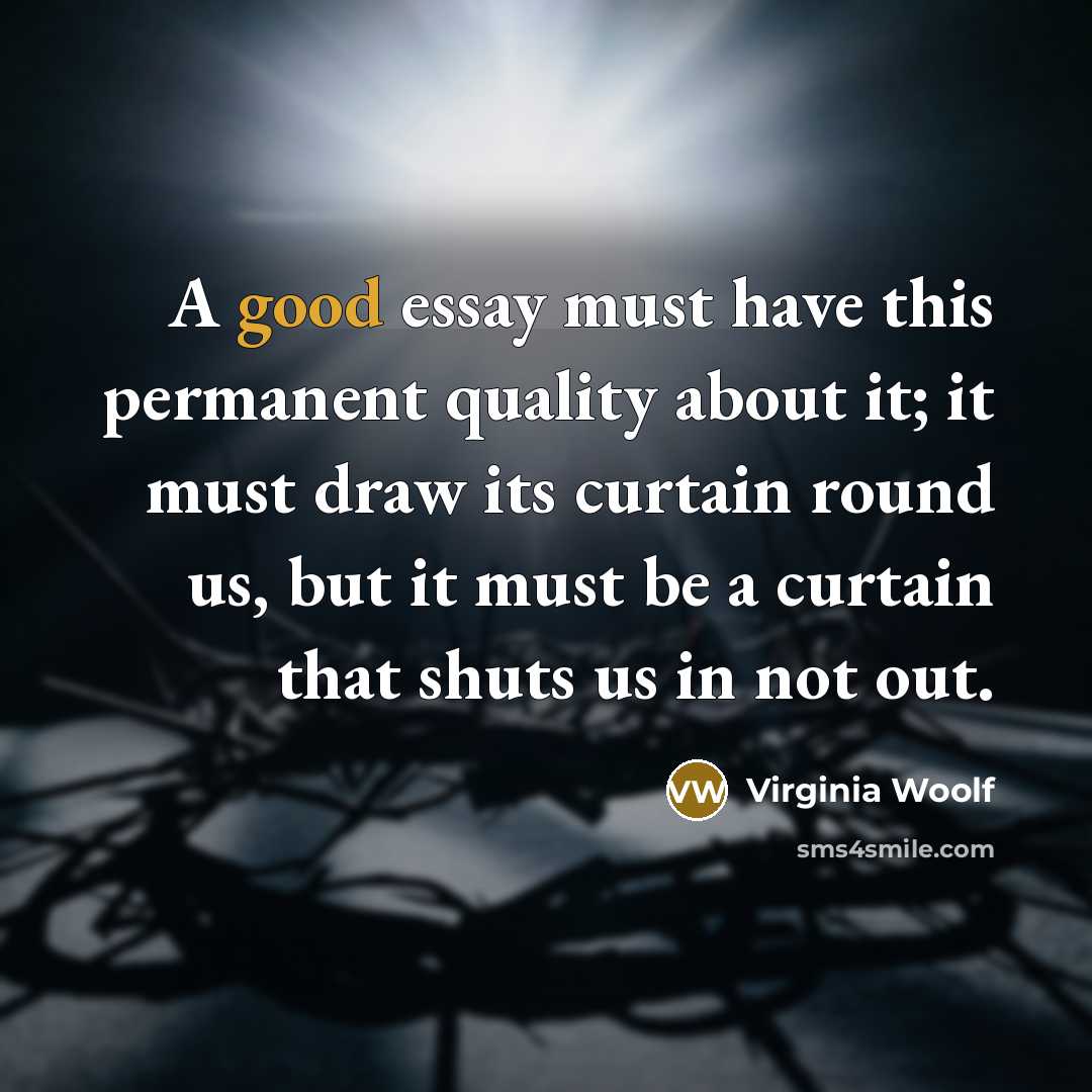 “A good essay must have this permanent quality about it; it must draw its curtain round us, but it must be a curtain that shuts us in not out.” quote by Virginia Woolf
