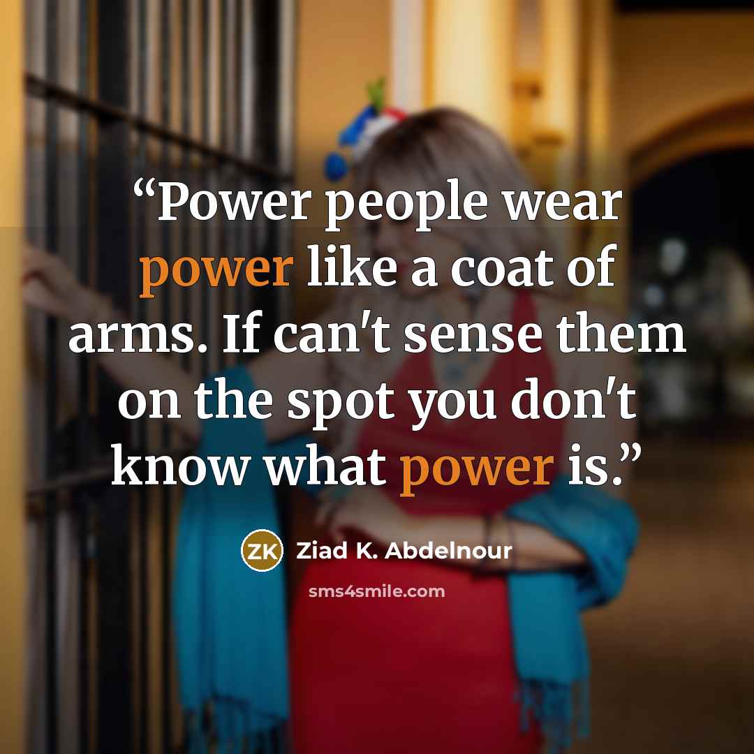 “Power people wear power like a coat of arms. If can't sense them on the spot you don't know what power is.” quote by Ziad K. Abdelnour