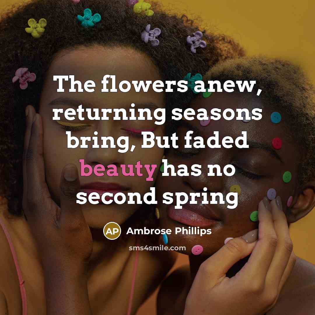 “The flowers anew, returning seasons bring, But faded beauty has no second spring” quote by Ambrose Phillips