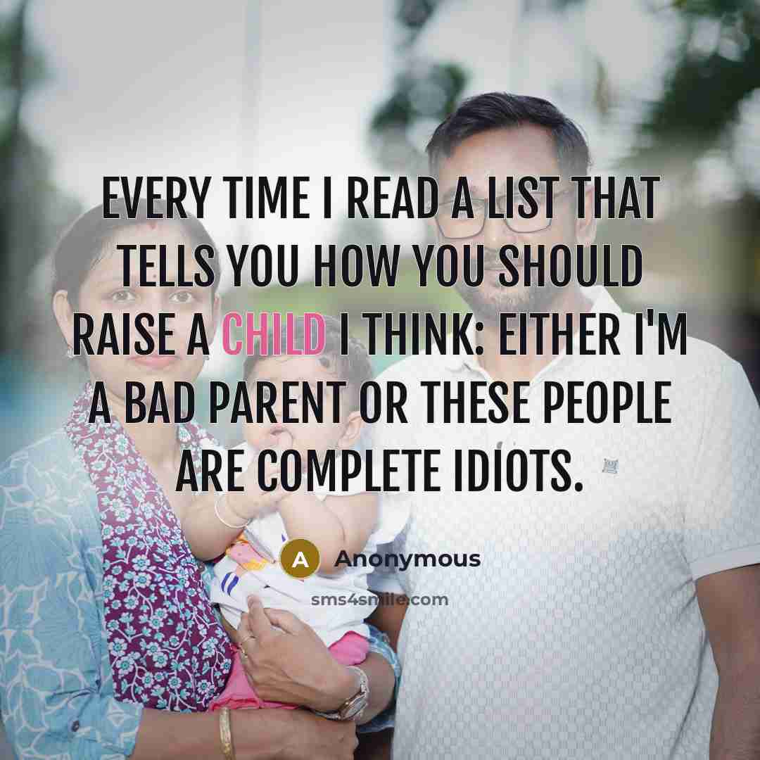 “Every time I read a list that tells you how you should raise a child I think: either I'm a bad parent or these people are complete idiots.” quote by Anonymous
