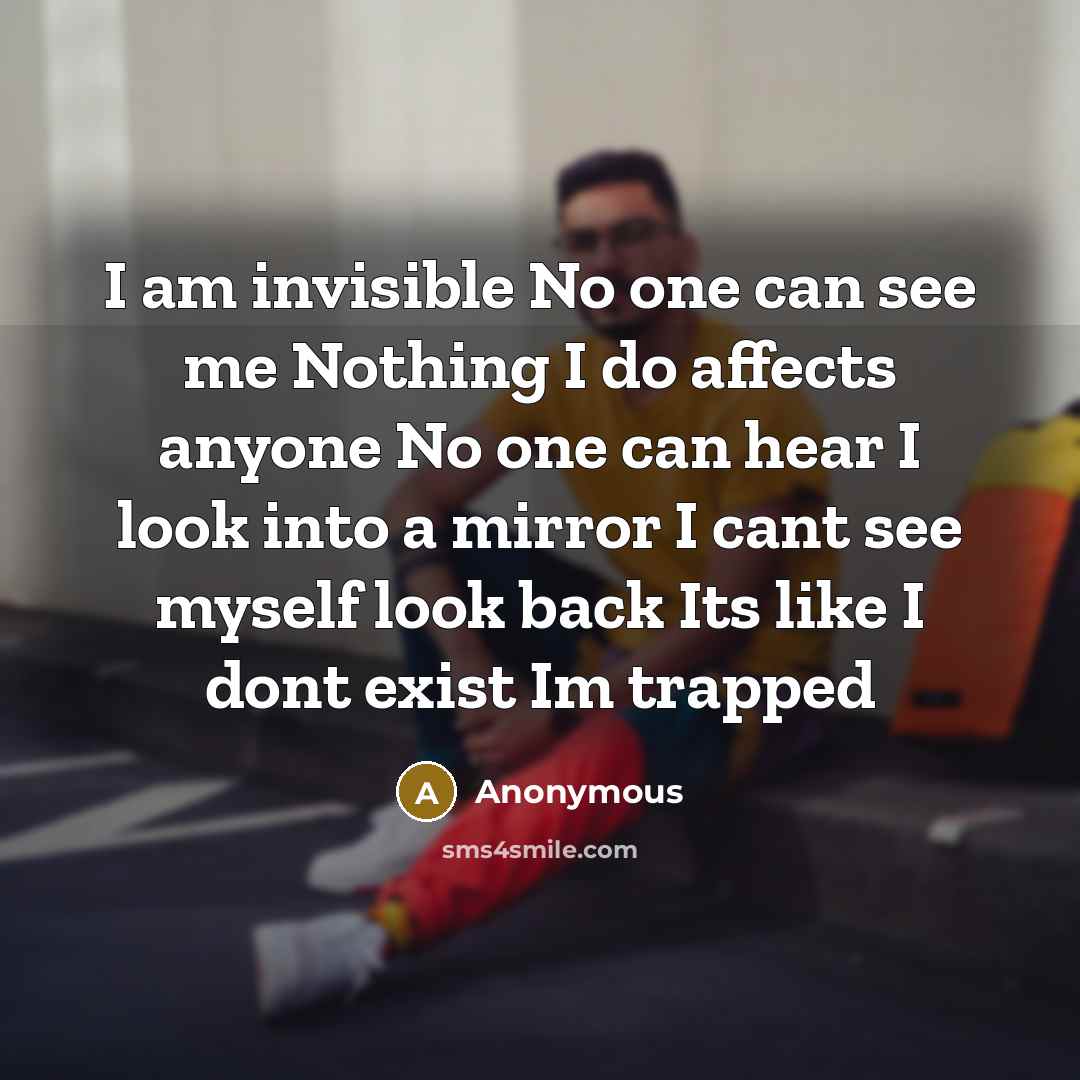 “I am invisible No one can see me Nothing I do affects anyone No one can hear I look into a mirror I cant see myself look back Its like I dont exist Im trapped” quote by Anonymous