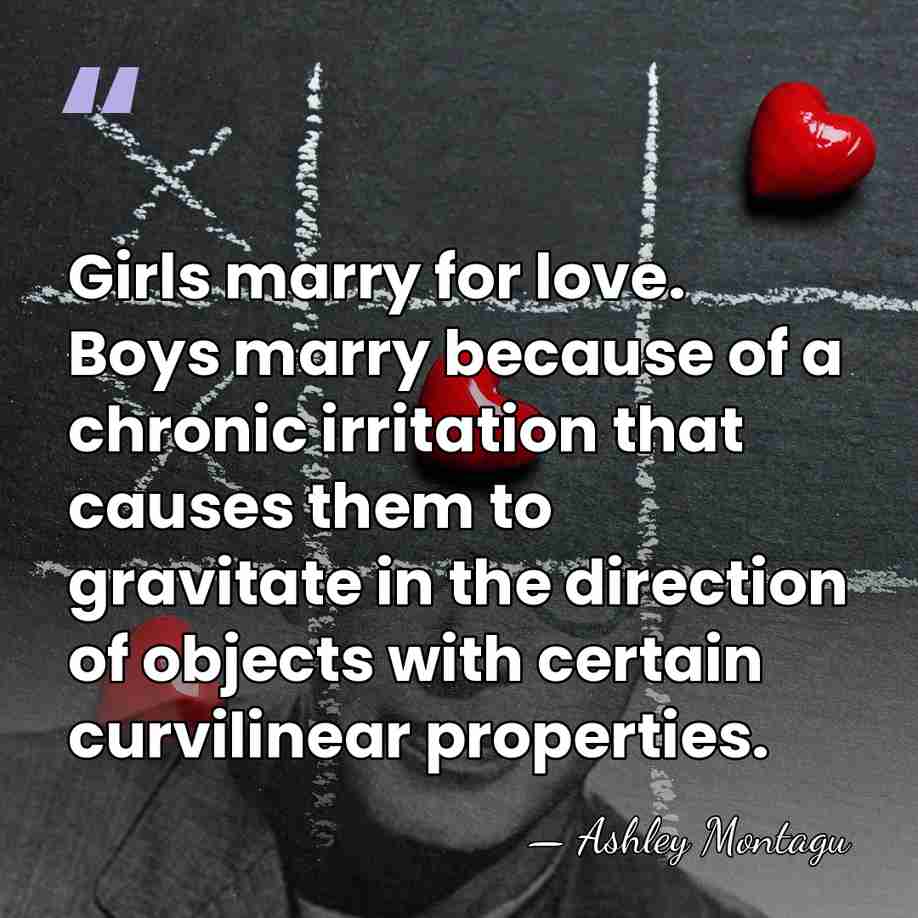 Girls marry for love. Boys marry because of a chronic irritation that&hellip; - Ashley Montagu