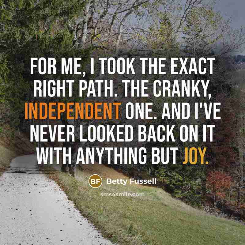 “For me, I took the exact right path. The cranky, independent one. And I've never looked back on it with anything but joy.” quote by Betty Fussell