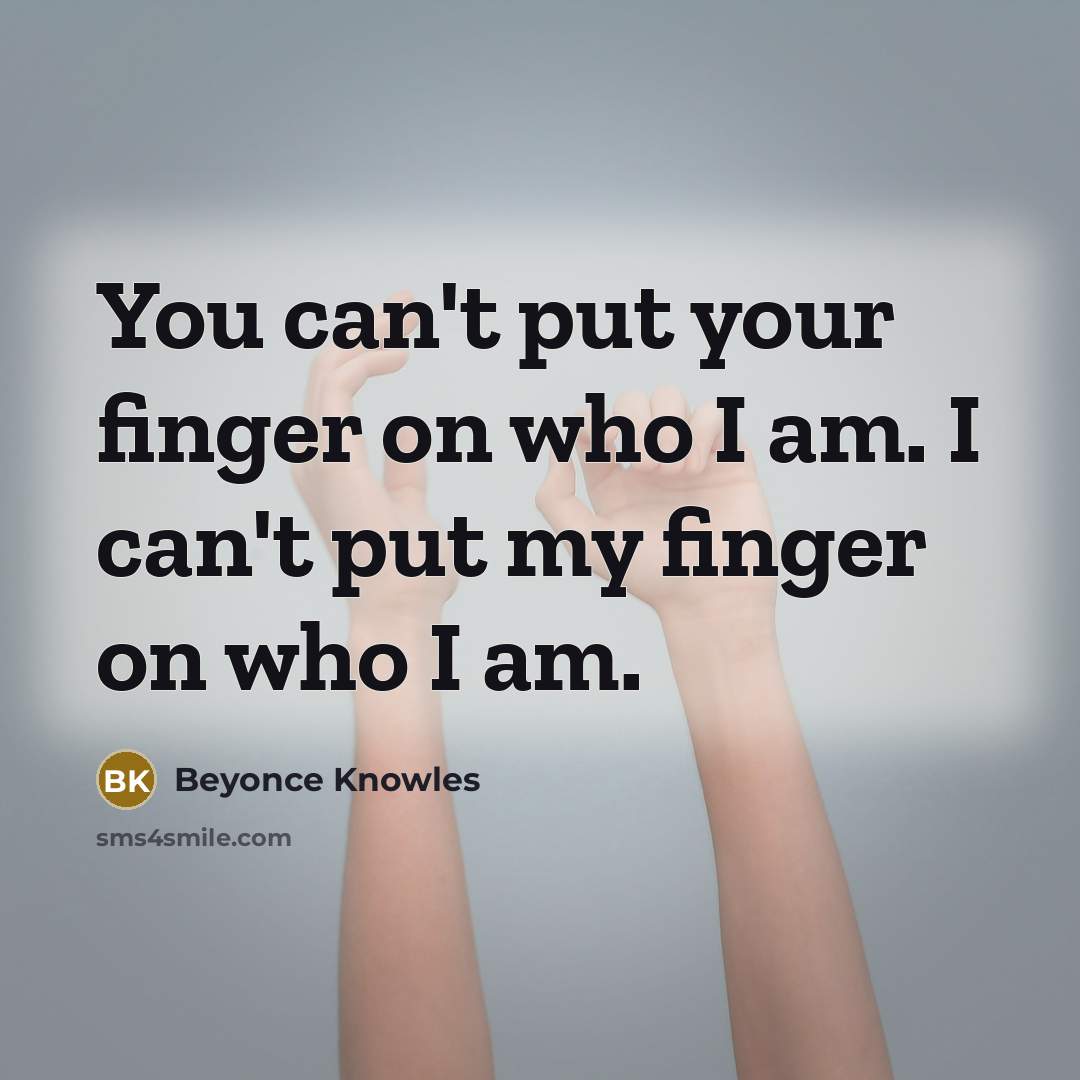 “You can't put your finger on who I am. I can't put my finger on who I am.” quote by Beyonce Knowles